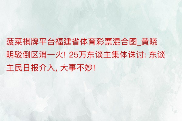 菠菜棋牌平台福建省体育彩票混合图_黄晓明驳倒区消一火! 25万东谈主集体诛讨: 东谈主民日报介入, 大事不妙!