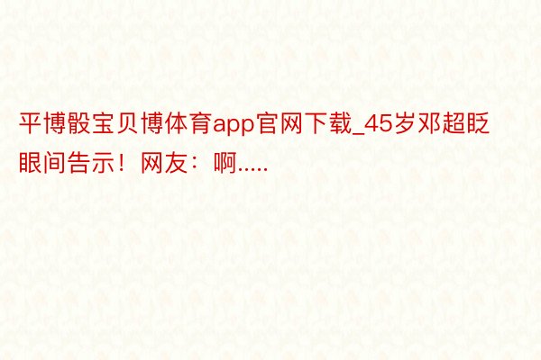 平博骰宝贝博体育app官网下载_45岁邓超眨眼间告示！网友：啊.....