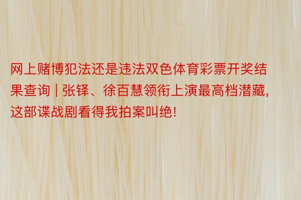 网上赌博犯法还是违法双色体育彩票开奖结果查询 | 张铎、徐百慧领衔上演最高档潜藏, 这部谍战剧看得我拍案叫绝!