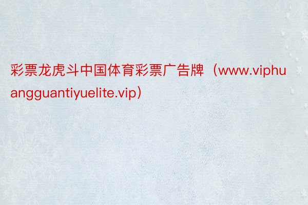 彩票龙虎斗中国体育彩票广告牌（www.viphuangguantiyuelite.vip）