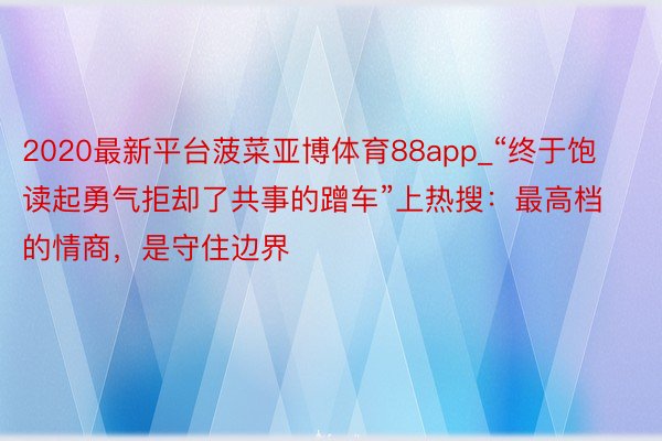 2020最新平台菠菜亚博体育88app_“终于饱读起勇气拒却了共事的蹭车”上热搜：最高档的情商，是守住边界