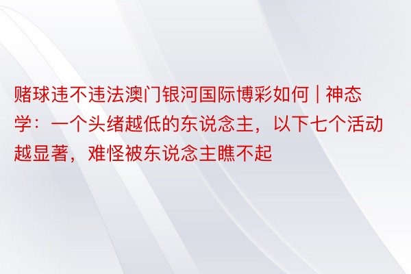 赌球违不违法澳门银河国际博彩如何 | 神态学：一个头绪越低的东说念主，以下七个活动越显著，难怪被东说念主瞧不起