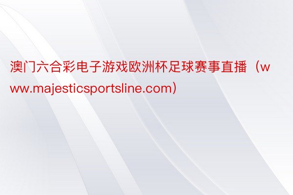 澳门六合彩电子游戏欧洲杯足球赛事直播（www.majesticsportsline.com）