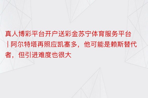 真人博彩平台开户送彩金苏宁体育服务平台 | 阿尔特塔再照应凯塞多，他可能是赖斯替代者，但引进难度也很大