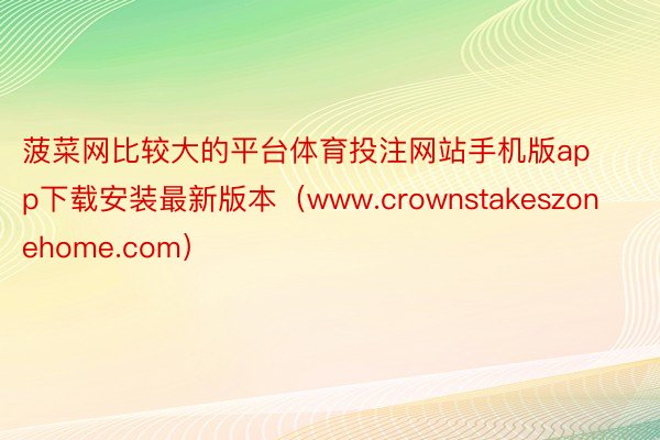 菠菜网比较大的平台体育投注网站手机版app下载安装最新版本（www.crownstakeszonehome.com）