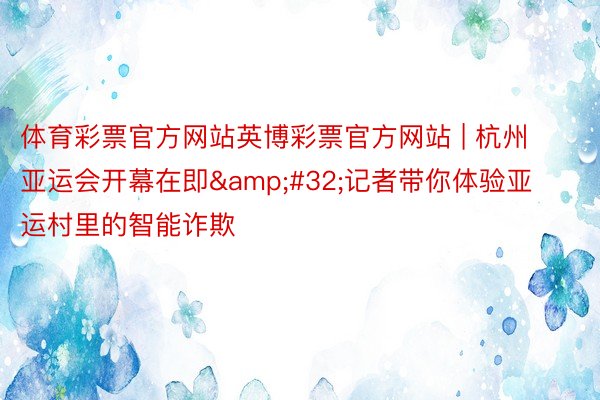 体育彩票官方网站英博彩票官方网站 | 杭州亚运会开幕在即&#32;记者带你体验亚运村里的智能诈欺