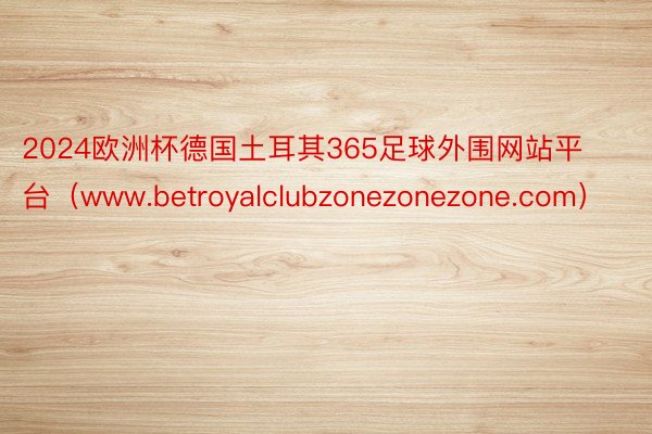 2024欧洲杯德国土耳其365足球外围网站平台（www.betroyalclubzonezonezone.com）