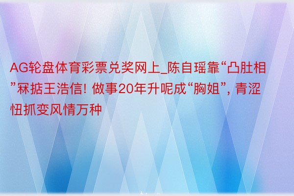 AG轮盘体育彩票兑奖网上_陈自瑶靠“凸肚相”冧掂王浩信! 做事20年升呢成“胸姐”, 青涩忸抓变风情万种