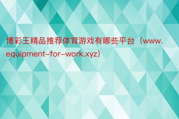 博彩王精品推荐体育游戏有哪些平台（www.equipment-for-work.xyz）