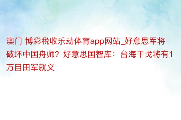 澳门 博彩税收乐动体育app网站_好意思军将破坏中国舟师？好意思国智库：台海干戈将有1万目田军就义