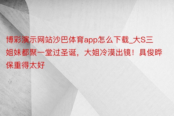 博彩演示网站沙巴体育app怎么下载_大S三姐妹都聚一堂过圣诞，大姐冷漠出镜！具俊晔保重得太好