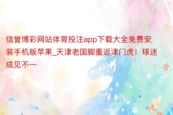 信誉博彩网站体育投注app下载大全免费安装手机版苹果_天津老国脚重返津门虎！球迷成见不一