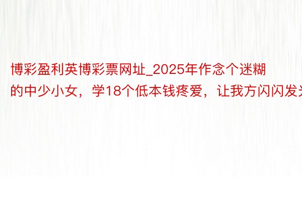 博彩盈利英博彩票网址_2025年作念个迷糊的中少小女，学18个低本钱疼爱，让我方闪闪发光