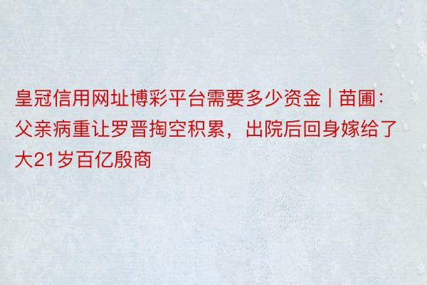 皇冠信用网址博彩平台需要多少资金 | 苗圃：父亲病重让罗晋掏空积累，出院后回身嫁给了大21岁百亿殷商