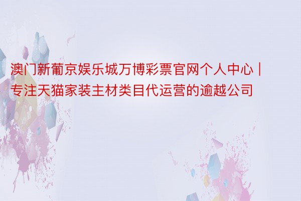 澳门新葡京娱乐城万博彩票官网个人中心 | 专注天猫家装主材类目代运营的逾越公司