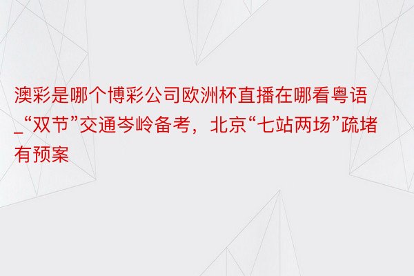 澳彩是哪个博彩公司欧洲杯直播在哪看粤语_“双节”交通岑岭备考，北京“七站两场”疏堵有预案