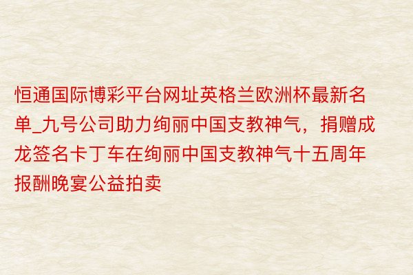 恒通国际博彩平台网址英格兰欧洲杯最新名单_九号公司助力绚丽中国支教神气,捐赠成龙签名卡丁车在绚丽中国支教神气十五周年报酬晚宴公益拍卖