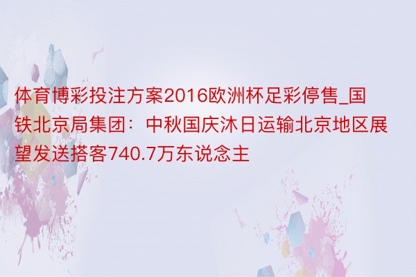 体育博彩投注方案2016欧洲杯足彩停售_国铁北京局集团：中秋国庆沐日运输北京地区展望发送搭客740.7万东说念主