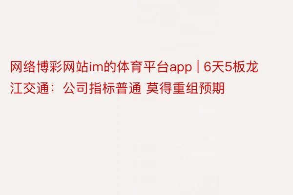 网络博彩网站im的体育平台app | 6天5板龙江交通:公司指标普通 莫得重组预期