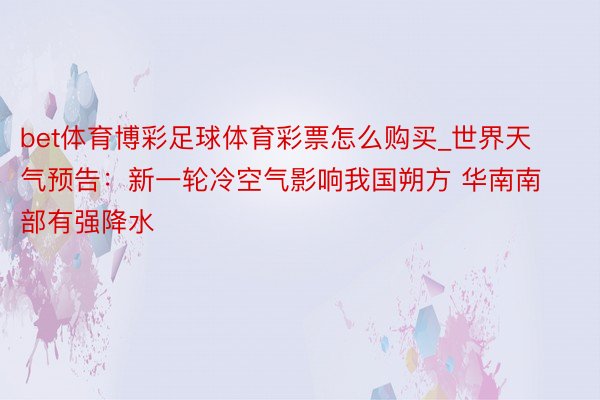 bet体育博彩足球体育彩票怎么购买_世界天气预告:新一轮冷空气影响我国朔方 华南南部有强降水
