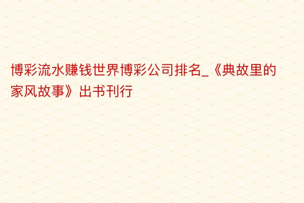 博彩流水赚钱世界博彩公司排名_《典故里的家风故事》出书刊行