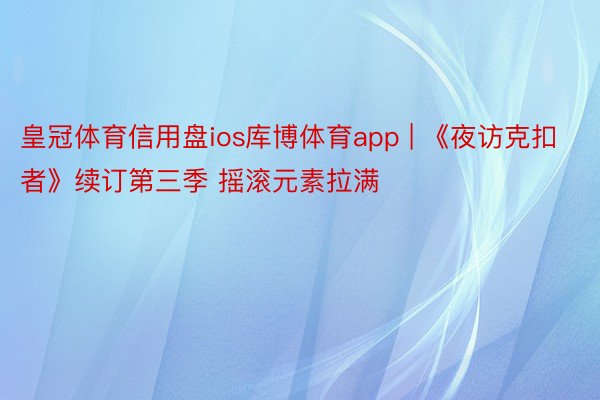皇冠体育信用盘ios库博体育app | 《夜访克扣者》续订第三季 摇滚元素拉满