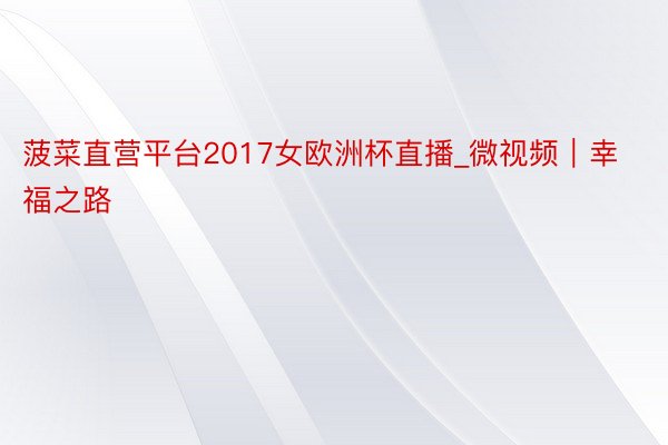 菠菜直营平台2017女欧洲杯直播_微视频|幸福之路