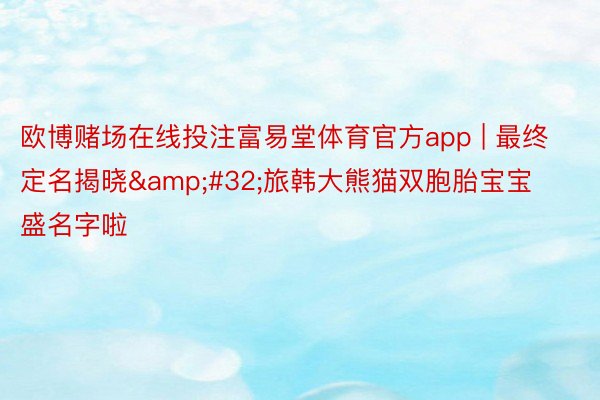 欧博赌场在线投注富易堂体育官方app | 最终定名揭晓 旅韩大熊猫双胞胎宝宝盛名字啦