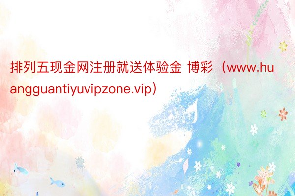 排列五现金网注册就送体验金 博彩(www.huangguantiyuvipzone.vip)