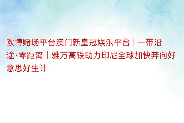 欧博赌场平台澳门新皇冠娱乐平台 | 一带沿途·零距离|雅万高铁助力印尼全球加快奔向好意思好生计